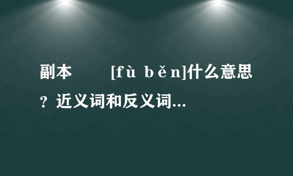 副本   [fù běn]什么意思？近义词和反义词是什么？英文翻译是什么？