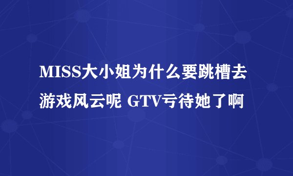 MISS大小姐为什么要跳槽去游戏风云呢 GTV亏待她了啊