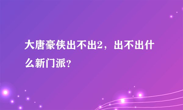 大唐豪侠出不出2，出不出什么新门派？