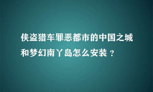 侠盗猎车罪恶都市的中国之城和梦幻南丫岛怎么安装 ？