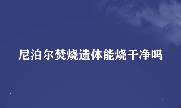 尼泊尔焚烧遗体能烧干净吗
