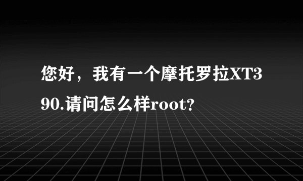 您好，我有一个摩托罗拉XT390.请问怎么样root？