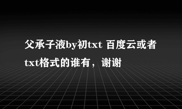 父承子液by初txt 百度云或者txt格式的谁有，谢谢