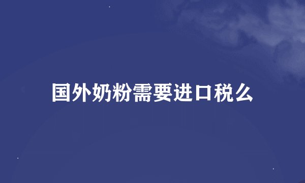 国外奶粉需要进口税么