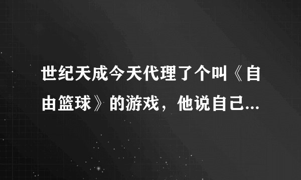 世纪天成今天代理了个叫《自由篮球》的游戏，他说自己是街头篮球2，是天游在两年前推出的那个吗？
