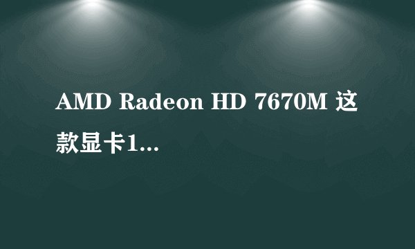 AMD Radeon HD 7670M 这款显卡1G显存怎么样。带当今主流游戏压力大么