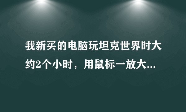 我新买的电脑玩坦克世界时大约2个小时，用鼠标一放大就红屏接着程序就自动关闭坦克世界了。我想问下是怎么