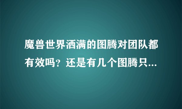 魔兽世界洒满的图腾对团队都有效吗？还是有几个图腾只对小队起作用？如果是的话哪些只对小队起作用