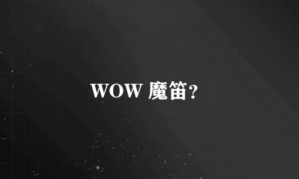 WOW 魔笛？