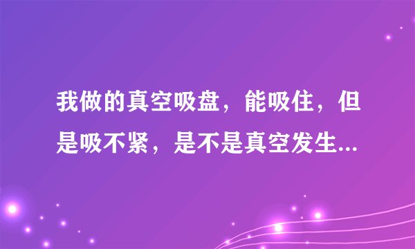 我做的真空吸盘，能吸住，但是吸不紧，是不是真空发生器小了，吸盘链接真空发生器用的是直径10毫米气管