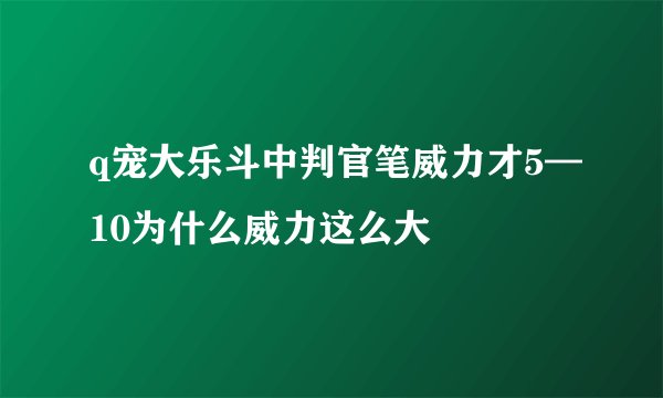 q宠大乐斗中判官笔威力才5—10为什么威力这么大