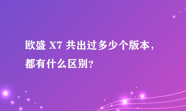 欧盛 X7 共出过多少个版本，都有什么区别？
