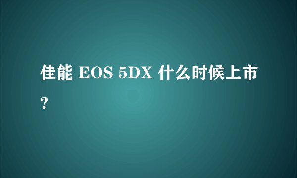 佳能 EOS 5DX 什么时候上市？