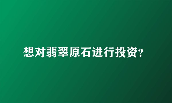 想对翡翠原石进行投资？