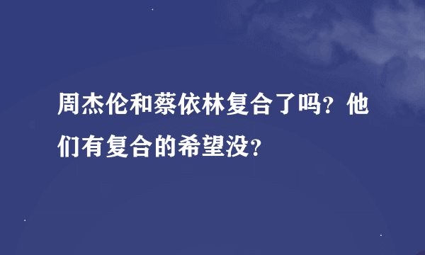 周杰伦和蔡依林复合了吗？他们有复合的希望没？