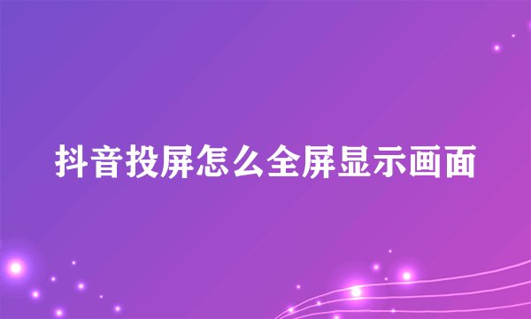 抖音投屏怎么全屏显示画面