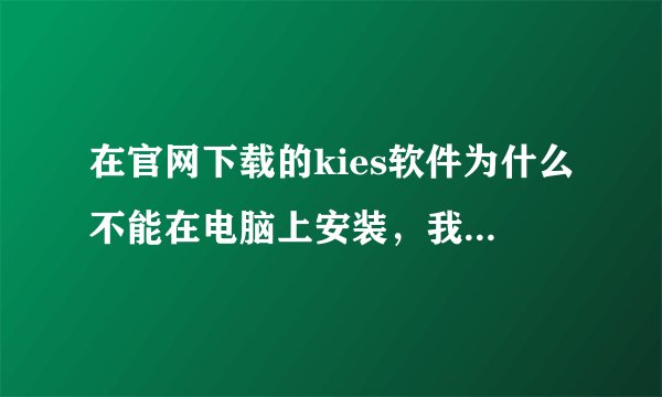 在官网下载的kies软件为什么不能在电脑上安装，我的是xp系统。还有手机连不上电脑