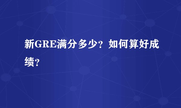 新GRE满分多少？如何算好成绩？