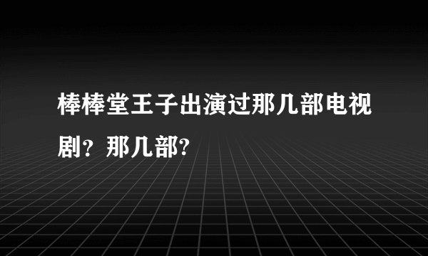 棒棒堂王子出演过那几部电视剧？那几部?