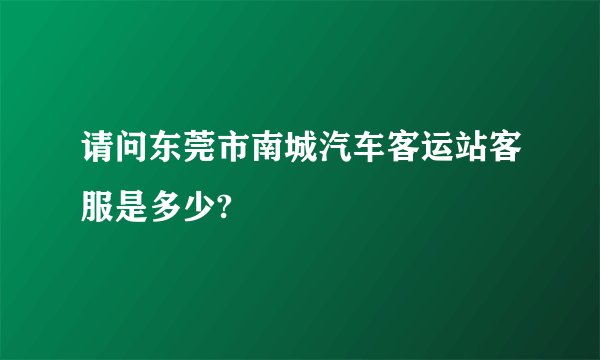 请问东莞市南城汽车客运站客服是多少?