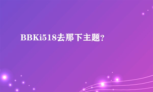 BBKi518去那下主题？