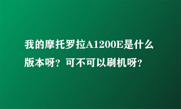 我的摩托罗拉A1200E是什么版本呀？可不可以刷机呀？