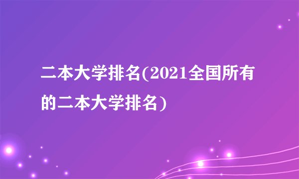 二本大学排名(2021全国所有的二本大学排名)
