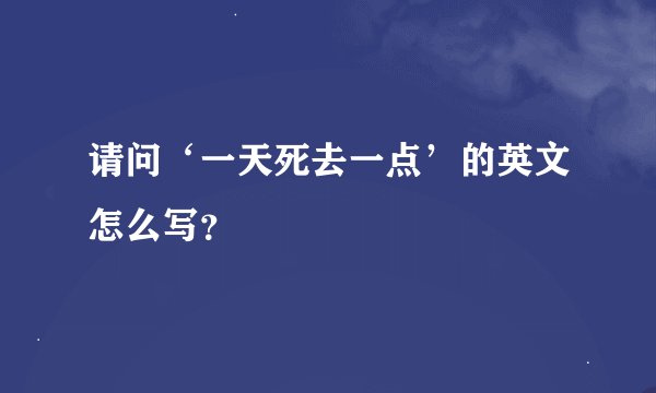 请问‘一天死去一点’的英文怎么写？