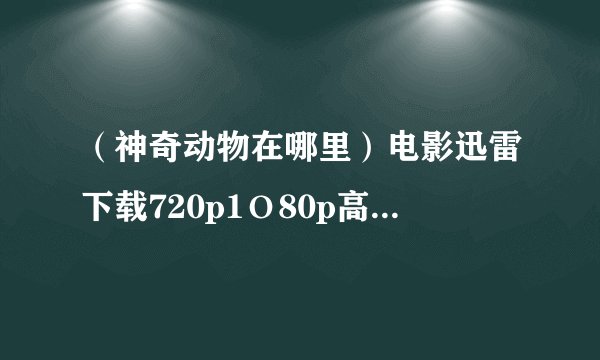 （神奇动物在哪里）电影迅雷下载720p1О80p高清BT种子谁有