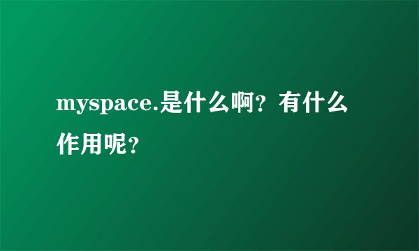 myspace.是什么啊？有什么作用呢？