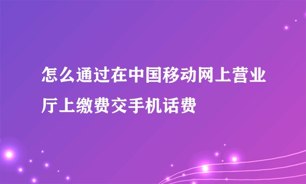 怎么通过在中国移动网上营业厅上缴费交手机话费