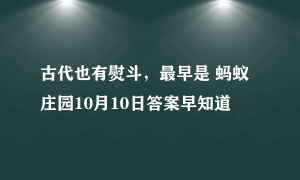 古代也有熨斗，最早是 蚂蚁庄园10月10日答案早知道