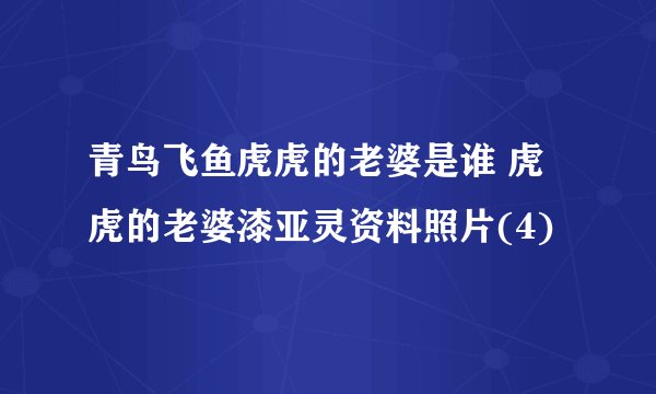 青鸟飞鱼虎虎的老婆是谁 虎虎的老婆漆亚灵资料照片(4)