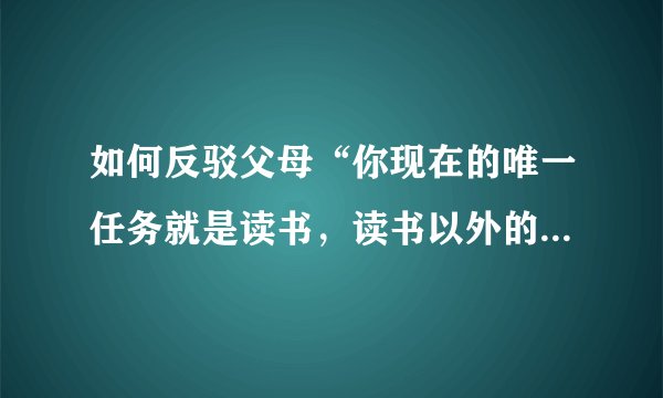 如何反驳父母“你现在的唯一任务就是读书，读书以外的东西全都没有意义”这种观点？