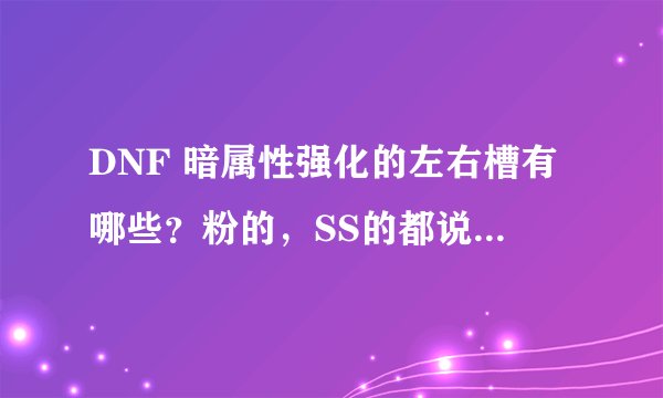 DNF 暗属性强化的左右槽有哪些？粉的，SS的都说下！求具体回答！
