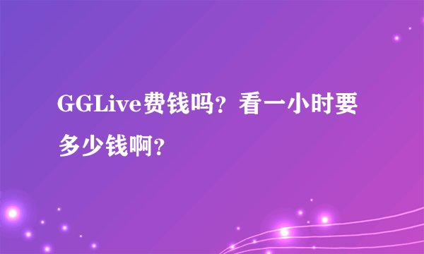 GGLive费钱吗？看一小时要多少钱啊？