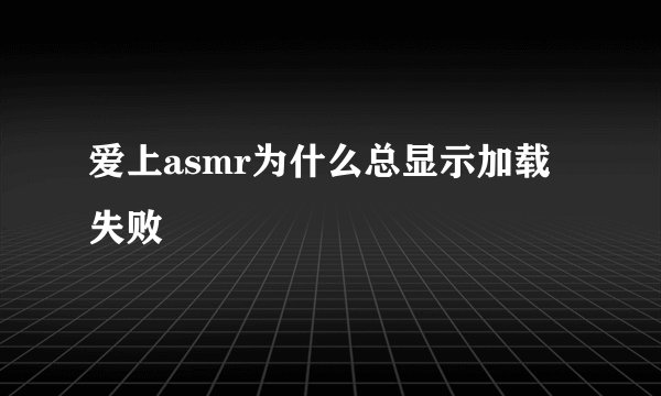 爱上asmr为什么总显示加载失败