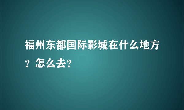 福州东都国际影城在什么地方？怎么去？