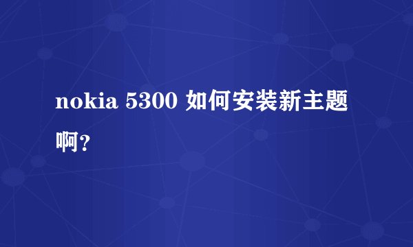 nokia 5300 如何安装新主题啊？