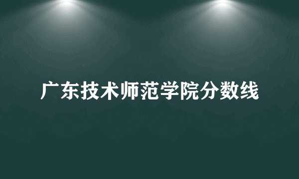 广东技术师范学院分数线