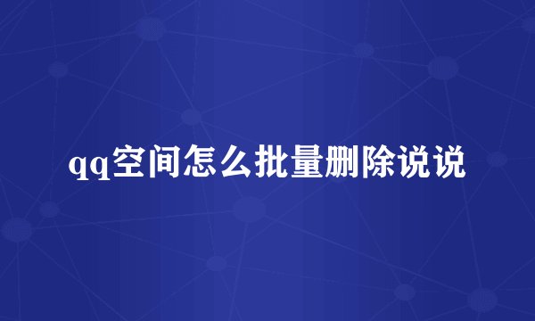 qq空间怎么批量删除说说