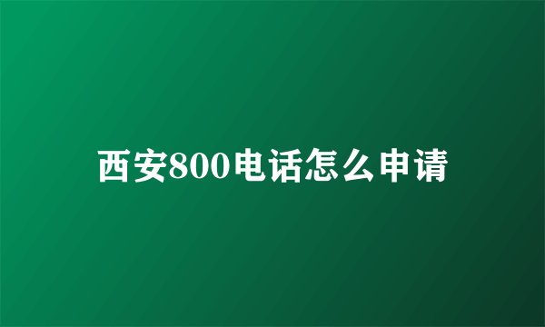 西安800电话怎么申请