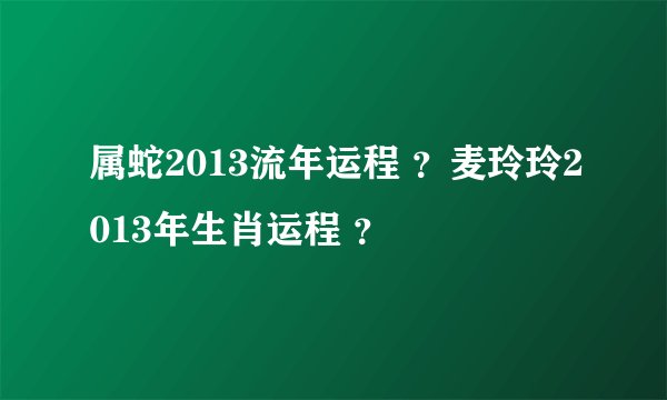 属蛇2013流年运程 ？麦玲玲2013年生肖运程 ？