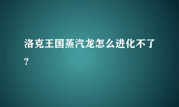 洛克王国蒸汽龙怎么进化不了?