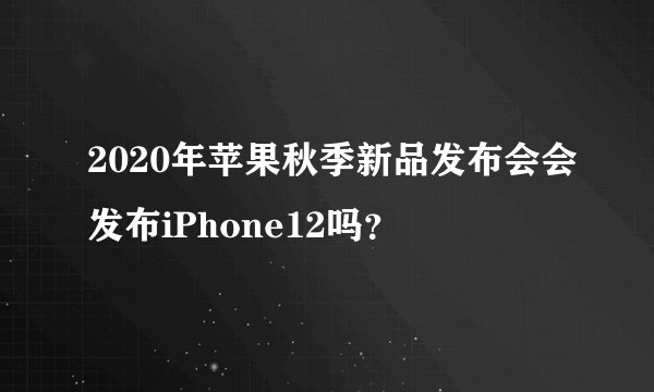 2020年苹果秋季新品发布会会发布iPhone12吗？