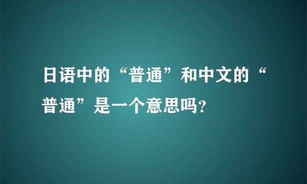 日语中的“普通”和中文的“普通”是一个意思吗？