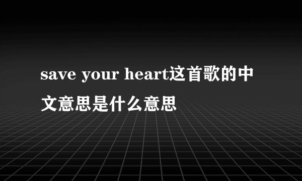 save your heart这首歌的中文意思是什么意思