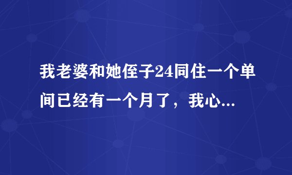 我老婆和她侄子24同住一个单间已经有一个月了，我心里总会怀疑他们，是我多心吗？因为我出差在外