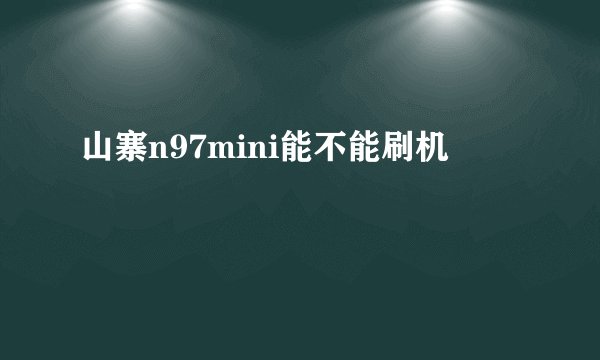 山寨n97mini能不能刷机