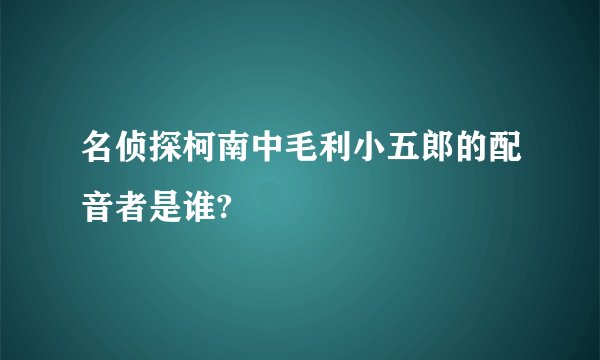 名侦探柯南中毛利小五郎的配音者是谁?